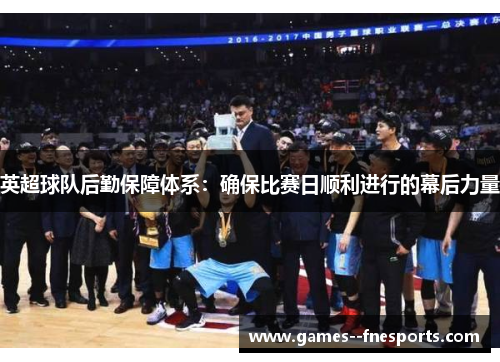 英超球队后勤保障体系：确保比赛日顺利进行的幕后力量