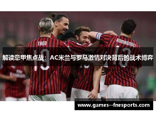 解读意甲焦点战：AC米兰与罗马激情对决背后的战术博弈