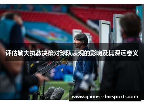 评估勒夫执教决策对球队表现的影响及其深远意义