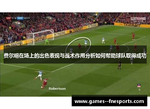费尔明在场上的出色表现与战术作用分析如何帮助球队取得成功 费尔明在场上的出色表现与战术作用分析如何帮助球队取得成功