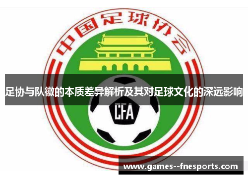 足协与队徽的本质差异解析及其对足球文化的深远影响 足协与队徽的本质差异解析及其对足球文化的深远影响