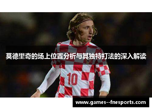 莫德里奇的场上位置分析与其独特打法的深入解读 莫德里奇的场上位置分析与其独特打法的深入解读