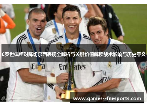 C罗世俱杯对阵切尔西表现全解析与关键价值解读战术影响与历史意义