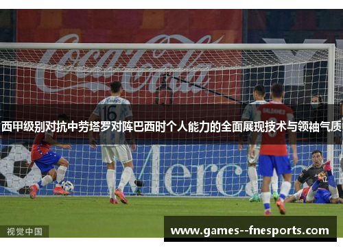 西甲级别对抗中劳塔罗对阵巴西时个人能力的全面展现技术与领袖气质