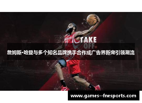 詹姆斯·哈登与多个知名品牌携手合作成广告界新宠引领潮流