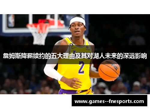 詹姆斯降薪续约的五大理由及其对湖人未来的深远影响