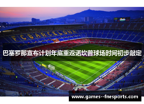 巴塞罗那宣布计划年底重返诺坎普球场时间初步敲定