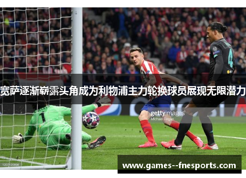 宽萨逐渐崭露头角成为利物浦主力轮换球员展现无限潜力