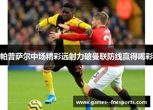 帕普萨尔中场精彩远射力破曼联防线赢得喝彩