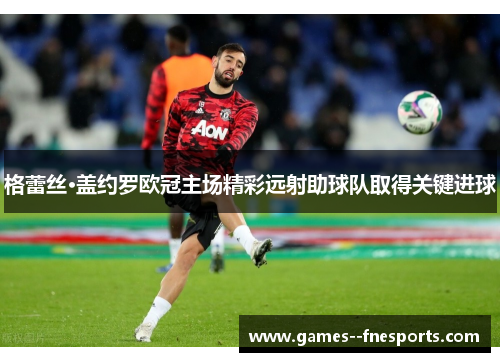 格蕾丝·盖约罗欧冠主场精彩远射助球队取得关键进球