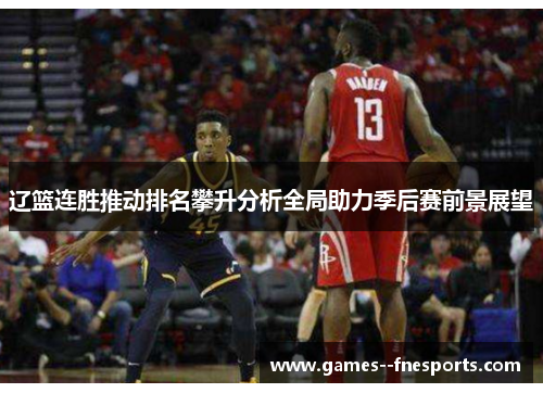 辽篮连胜推动排名攀升分析全局助力季后赛前景展望