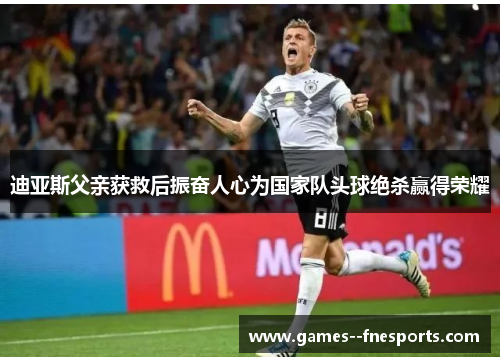 迪亚斯父亲获救后振奋人心为国家队头球绝杀赢得荣耀