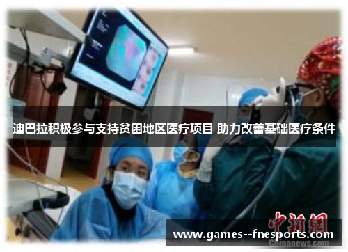 迪巴拉积极参与支持贫困地区医疗项目 助力改善基础医疗条件