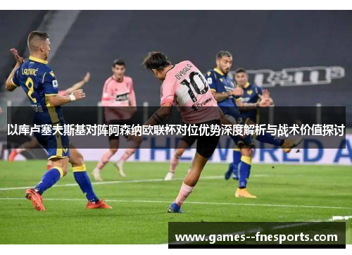 以库卢塞夫斯基对阵阿森纳欧联杯对位优势深度解析与战术价值探讨
