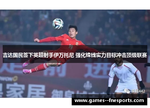 吉达国民签下英超射手伊万托尼 强化锋线实力目标冲击顶级联赛 吉达国民签下英超射手伊万托尼 强化锋线实力目标冲击顶级联赛