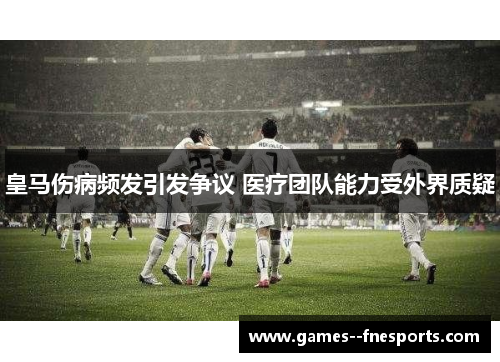 皇马伤病频发引发争议 医疗团队能力受外界质疑 皇马伤病频发引发争议 医疗团队能力受外界质疑